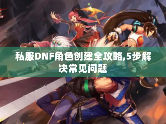 私服DNF角色创建全攻略,5步解决常见问题 私服DNF角色创建全攻略,5步解决常见问题