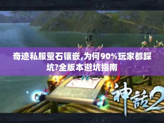 奇迹私服萤石镶嵌,为何90%玩家都踩坑?全版本避坑指南