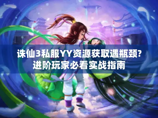 诛仙3私服YY资源获取遇瓶颈?进阶玩家必看实战指南