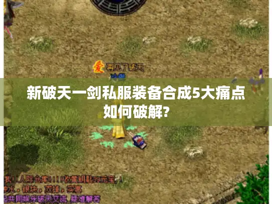 新破天一剑私服装备合成5大痛点如何破解? 新破天一剑私服装备合成5大痛点如何破解?