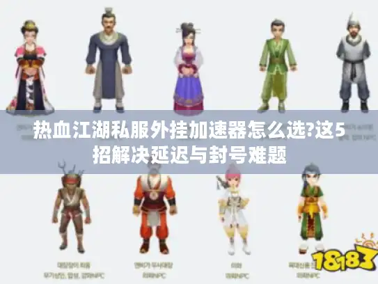 热血江湖私服外挂加速器怎么选?这5招解决延迟与封号难题