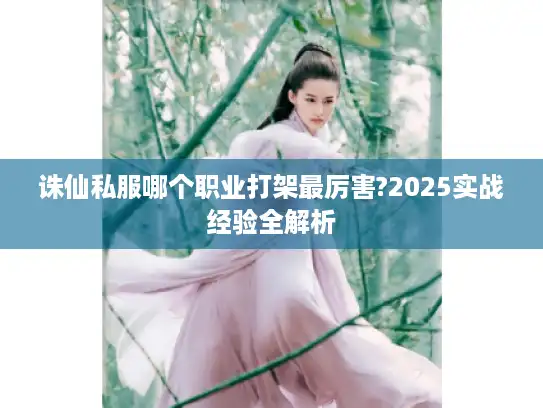 诛仙私服哪个职业打架最厉害?2025实战经验全解析