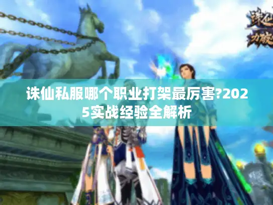 诛仙私服哪个职业打架最厉害?2025实战经验全解析