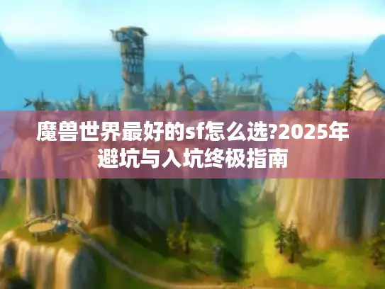 魔兽世界最好的sf怎么选?2025年避坑与入坑终极指南