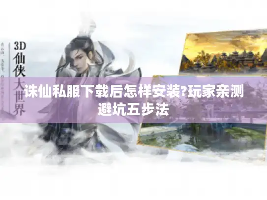 诛仙私服下载后怎样安装?玩家亲测避坑五步法