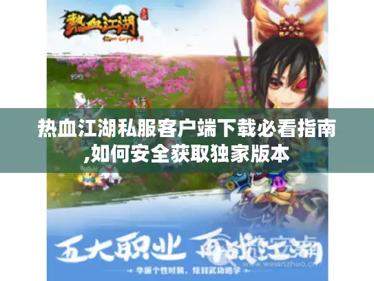 热血江湖私服客户端下载必看指南,如何安全获取独家版本