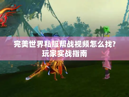 完美世界私服帮战视频怎么找?玩家实战指南