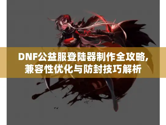 DNF公益服登陆器制作全攻略,兼容性优化与防封技巧解析