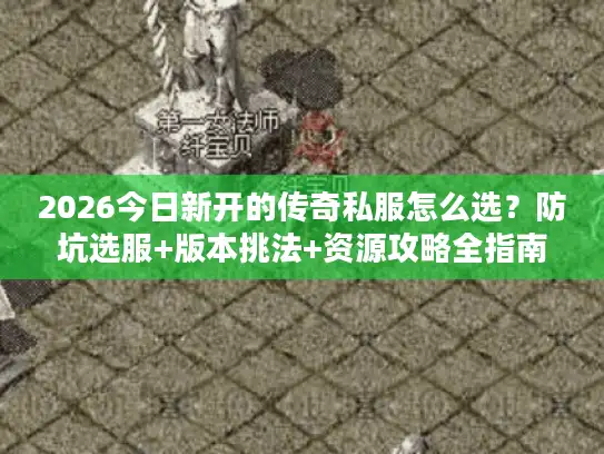 2026今日新开的传奇私服怎么选？防坑选服+版本挑法+资源攻略全指南