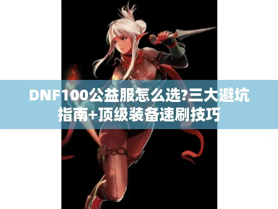 DNF100公益服怎么选?三大避坑指南+顶级装备速刷技巧
