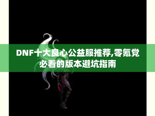 DNF十大良心公益服推荐,零氪党必看的版本避坑指南