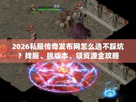 2026私服传奇发布网怎么选不踩坑？找服、挑版本、领资源全攻略
