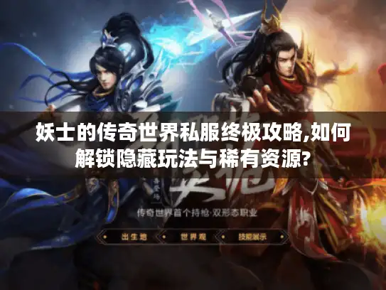 妖士的传奇世界私服终极攻略,如何解锁隐藏玩法与稀有资源?