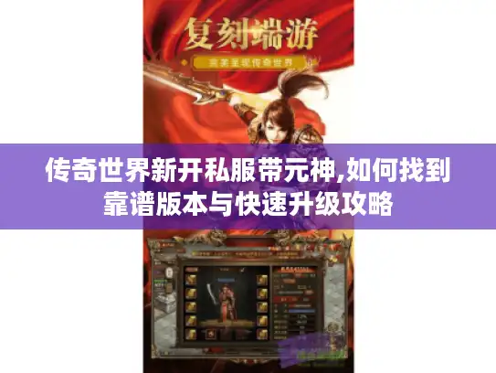 传奇世界新开私服带元神,如何找到靠谱版本与快速升级攻略