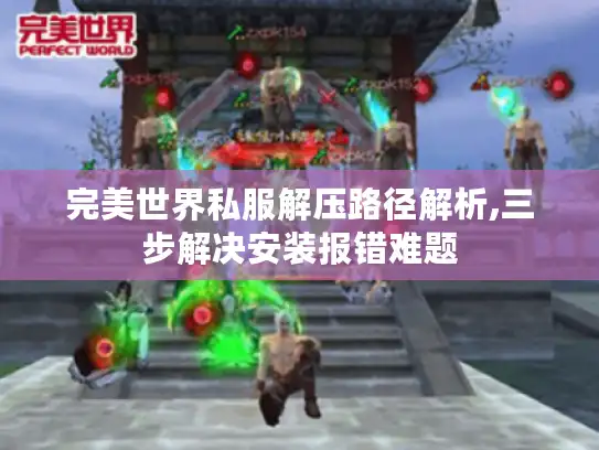 完美世界私服解压路径解析,三步解决安装报错难题 完美世界私服解压路径解析,三步解决安装报错难题