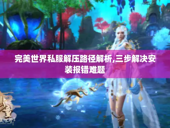 完美世界私服解压路径解析,三步解决安装报错难题 完美世界私服解压路径解析,三步解决安装报错难题