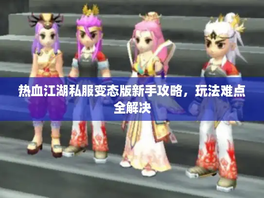 热血江湖私服变态版新手攻略，玩法难点全解决