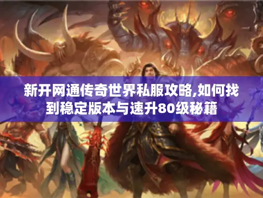 新开网通传奇世界私服攻略,如何找到稳定版本与速升80级秘籍 新开网通传奇世界私服攻略,如何找到稳定版本与速升80级秘籍