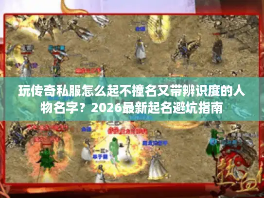 玩传奇私服怎么起不撞名又带辨识度的人物名字？2026最新起名避坑指南