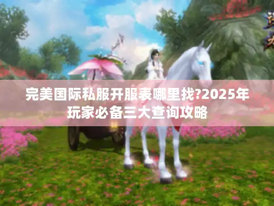 完美国际私服开服表哪里找?2025年玩家必备三大查询攻略