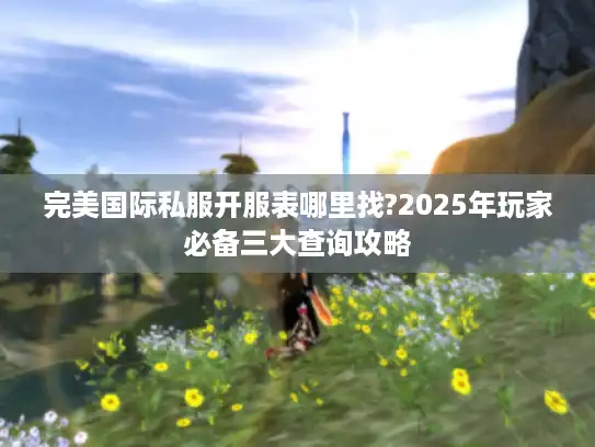 完美国际私服开服表哪里找?2025年玩家必备三大查询攻略