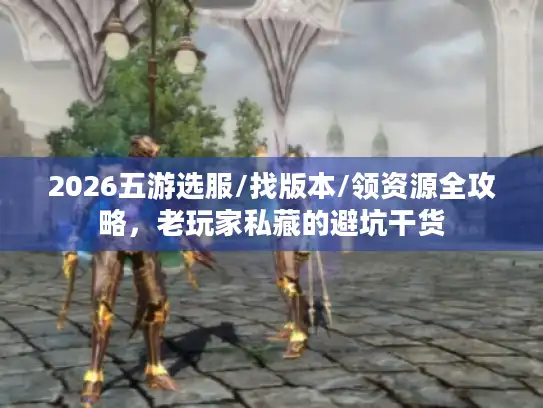 2026五游选服/找版本/领资源全攻略，老玩家私藏的避坑干货