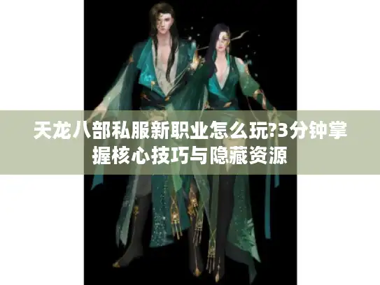 天龙八部私服新职业怎么玩?3分钟掌握核心技巧与隐藏资源