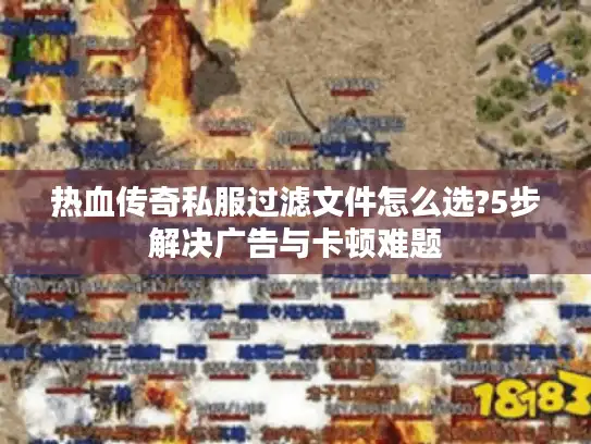 热血传奇私服过滤文件怎么选?5步解决广告与卡顿难题