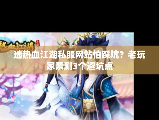 选热血江湖私服网站怕踩坑？老玩家亲测3个避坑点