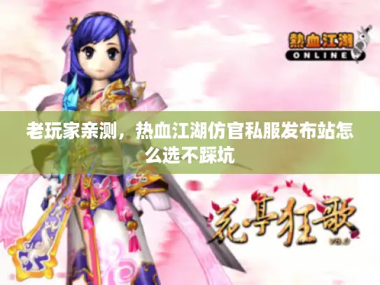 老玩家亲测，热血江湖仿官私服发布站怎么选不踩坑