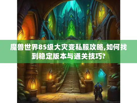 魔兽世界85级大灾变私服攻略,如何找到稳定版本与通关技巧? 魔兽世界85级大灾变私服攻略,如何找到稳定版本与通关技巧?