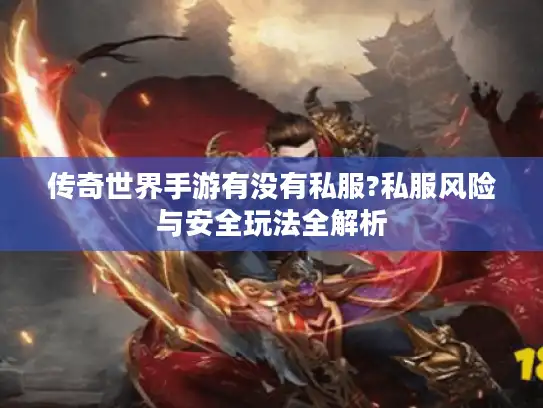 传奇世界手游有没有私服?私服风险与安全玩法全解析 传奇世界手游有没有私服?私服风险与安全玩法全解析