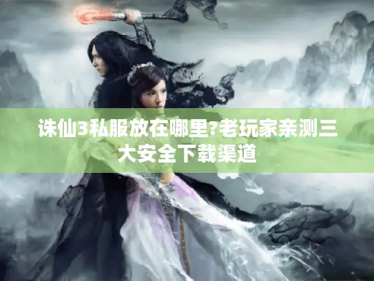 诛仙3私服放在哪里?老玩家亲测三大安全下载渠道