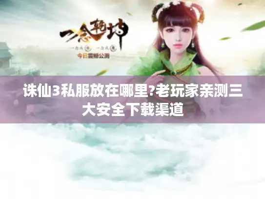 诛仙3私服放在哪里?老玩家亲测三大安全下载渠道