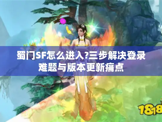蜀门SF怎么进入?三步解决登录难题与版本更新痛点