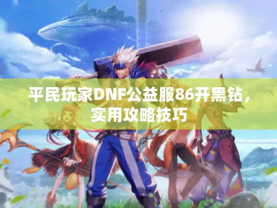 平民玩家DNF公益服86开黑钻,实用攻略技巧 平民玩家DNF公益服86开黑钻,实用攻略技巧