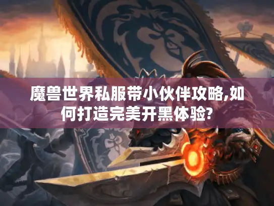 魔兽世界私服带小伙伴攻略,如何打造完美开黑体验?