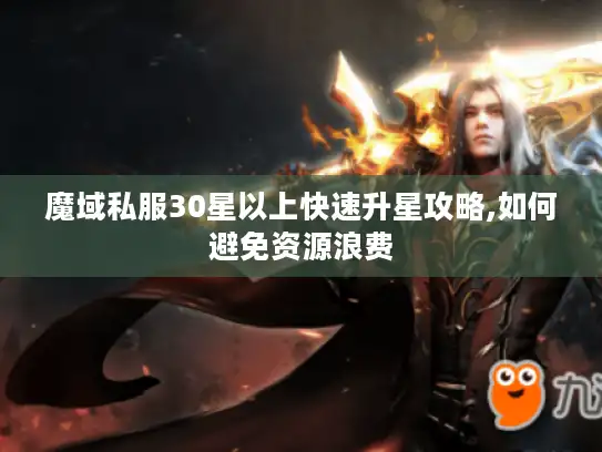 魔域私服30星以上快速升星攻略,如何避免资源浪费