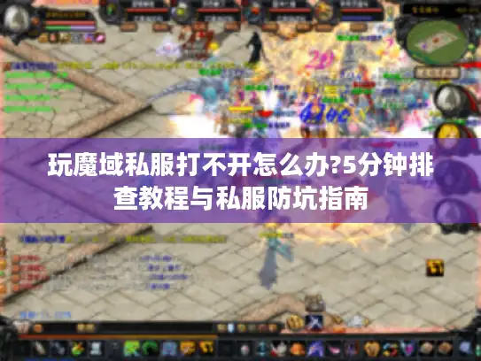 玩魔域私服打不开怎么办?5分钟排查教程与私服防坑指南 玩魔域私服打不开怎么办?5分钟排查教程与私服防坑指南