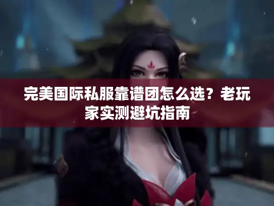 完美国际私服靠谱团怎么选？老玩家实测避坑指南