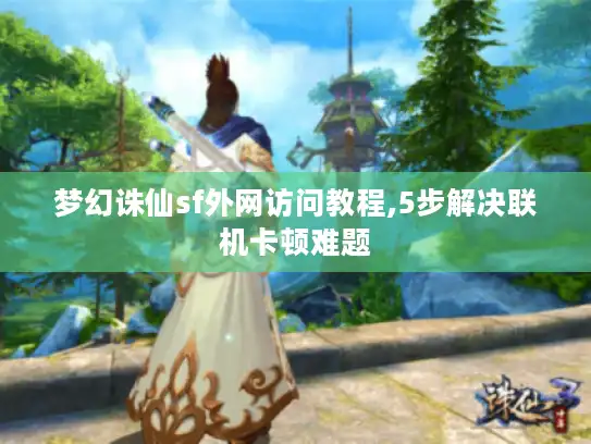 梦幻诛仙sf外网访问教程,5步解决联机卡顿难题