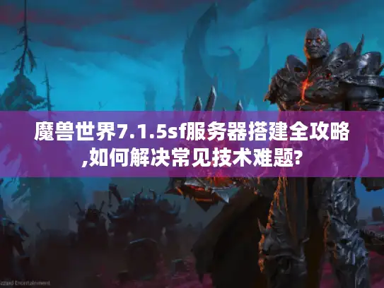魔兽世界7.1.5sf服务器搭建全攻略,如何解决常见技术难题?