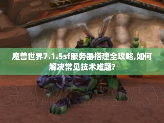 魔兽世界7.1.5sf服务器搭建全攻略,如何解决常见技术难题?