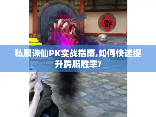 私服诛仙PK实战指南,如何快速提升跨服胜率?