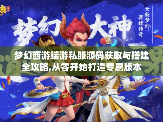 梦幻西游端游私服源码获取与搭建全攻略,从零开始打造专属版本