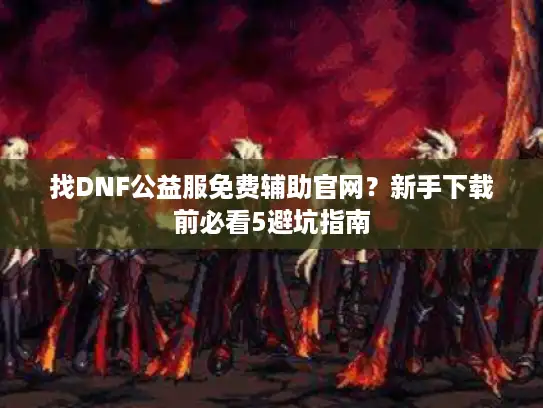 找DNF公益服免费辅助官网?新手下载前必看5避坑指南 找DNF公益服免费辅助官网?新手下载前必看5避坑指南