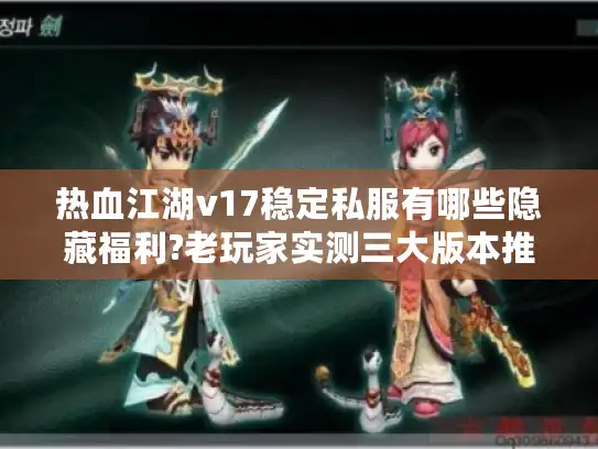 热血江湖v17稳定私服有哪些隐藏福利?老玩家实测三大版本推荐 热血江湖v17稳定私服有哪些隐藏福利?老玩家实测三大版本推荐