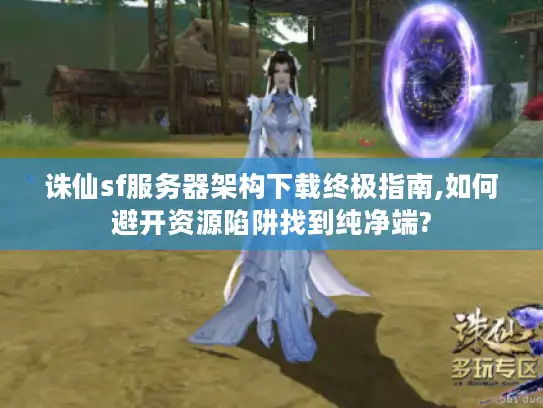 诛仙sf服务器架构下载终极指南,如何避开资源陷阱找到纯净端?