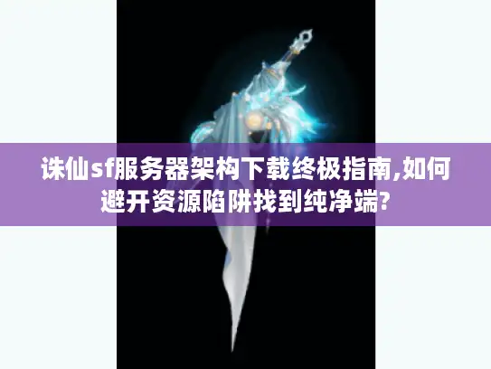 诛仙sf服务器架构下载终极指南,如何避开资源陷阱找到纯净端?