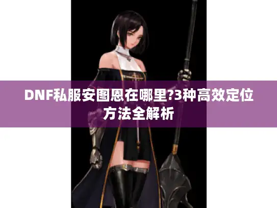 DNF私服安图恩在哪里?3种高效定位方法全解析 DNF私服安图恩在哪里?3种高效定位方法全解析